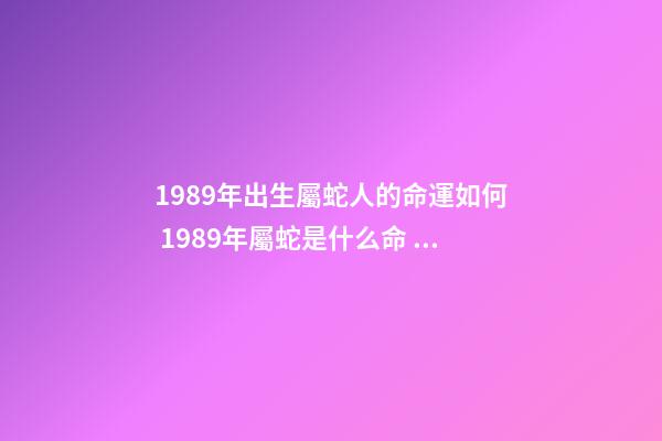 1989年出生屬蛇人的命運如何 1989年屬蛇是什么命 1989年屬蛇命運-第1張-觀點-玄機派